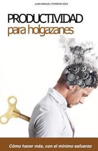Productividad para Holgazanes: Como hacer más, con el mínimo esfuerzo