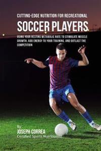 Cutting-Edge Nutrition for Recreational Soccer Players: Using Your Resting Metabolic Rate to Stimulate Muscle Growth, Add Energy to Your Training, and