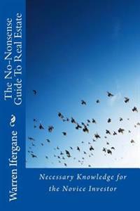 The No-Nonsense Guide To Real Estate: Necessary Knowledge for the Novice Investor