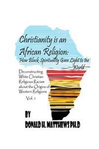 Christianity is an African Religion: How African Spirituality Gave Birth to the Light of the World. Deconstructing White Christian Religious Racism co
