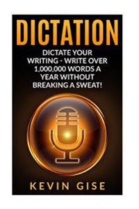 Dictation: Dictate Your Writing - Write Over 1,000,000 Words a Year Without Breaking a Sweat! (Writing Habits, Write Faster, Prod