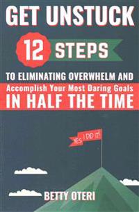 Get UNSTUCK: 12 Steps to Eliminate Overwhelm and Accomplish Your Most Daring Goals in HALF the Time