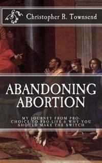 Abandoning Abortion: My Journey From Pro-Choice to Pro-Life and Why You Should Make the Switch