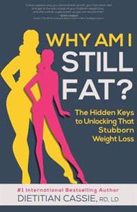Why Am I Still Fat?: The Hidden Keys to Unlocking That Stubborn Weight Loss