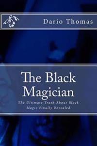 The Black Magician: The Ultimate Truth About Black Magic Finally Revealed