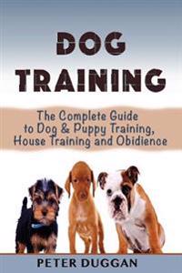 Dog Training: The Complete Guide to Puppy Training, House Training & Obedience- For Old and Young Dogs!