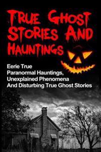 True Ghost Stories And Hauntings: Eerie True Paranormal Hauntings, Unexplained Phenomena And Disturbing True Ghost Stories
