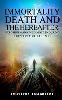 Immortality, Death and the Hereafter: Exposing mankind's most enduring deception about the soul