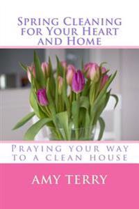 Spring Cleaning for Your Heart and Home: Praying Your Way to a Clean House