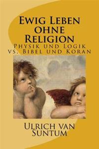 Ewig Leben ohne Religion: Physik und Logik vs. Bibel und Koran