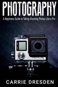 Photography: A Beginners Guide to Taking Stunning Photos Like a Pro (With Useful Tips)
