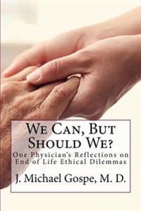 We Can, But Should We?: One Physician's Reflections on End of Life Dilemmas