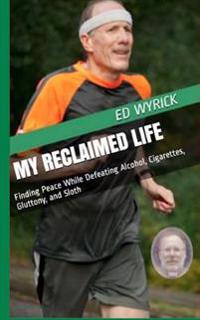 My Reclaimed Life: Finding Peace While Defeating Alcohol, Cigarettes, Gluttony, and Sloth