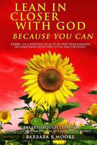 Lean In Closer With God Because You Can: 7 Breakthrough Lessons - How to Go Extreme Vertical In a Horizontal World
