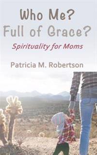 Who Me? Full of Grace?: Spirituality for Moms