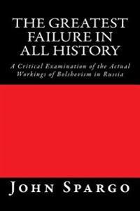 The Greatest Failure in All History: A Critical Examination of the Actual Workings of Bolshevism in Russia