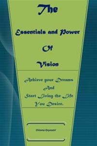 The Essentials And Power of Vision: Achieve Your Dreams And Start Living The Life You Want