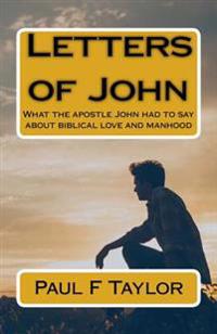 Letters of John: What the apostle John had to say about biblical love and manhood