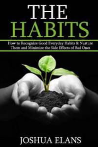 The Habits: How to Recognize Good Everyday Habits & Nurture Them and Minimize the Side Effects of Bad Ones (Reach Your Full Potential and Be Happy)