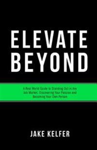 Elevate Beyond: A Real World Guide to Standing Out in Any Job Market, Discovering Your Passion and Becoming Your Own Person