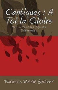 Cantiques: A Toi la Gloire: Vol. 2 Pour les Eglises Réformées