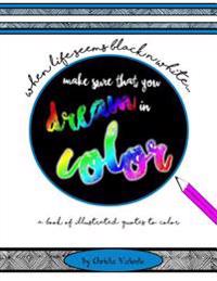 When Your Life Seems Black n White Make Sure That You Dream in Color: a book of illustrated quotes to color