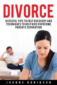 Divorce: 10 Useful Tips to Fast Recovery and Techniques to Help Kids Overcome Parents Separation