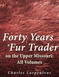 Forty Years a Fur Trader on the Upper Missouri: All Volumes