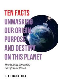 Bokomslag för "Ten Facts Unmasking Our Origin, Purpose and Destiny on This Planet"