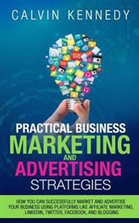 Practical Business Marketing and Advertising Strategies: How you can successfully market and advertise your business using platforms like affiliate ma