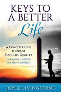Keys to A Better Life: A Concise Guide to Boost Your Life Quality (Be Happier, Healthier, and More Confident)