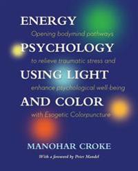 Energy Psychology Using Light and Color: Opening bodymind pathways to relieve traumatic stress and enhance psychological well-being with Esogetic Colo