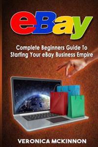 eBay: Complete Beginners Guide To Starting Your eBay Business Empire