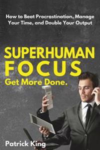 Superhuman Focus: How to Beat Procrastination, Manage Your Time, and Double Your