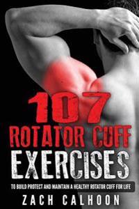 107 Rotator Cuff Exercises: To Build, Protect and Maintain a Healthy Rotator Cuf