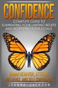 Confidence: Complete Guide to Eliminating your Limiting Beliefs and Achieving your Goals - Human Behavior, Attitude, Influence, and Self Confidence
