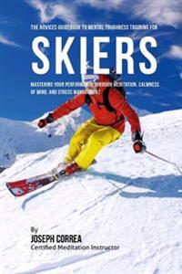The Novices Guidebook To Mental Toughness For Skiers: Mastering Your Performance Through Meditation, Calmness Of Mind, And Stress Management