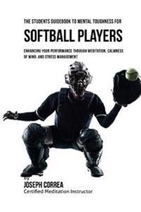 The Students Guidebook To Mental Toughness For Softball Players: Enhancing Your Performance Through Meditation, Calmness Of Mind, And Stress Managemen