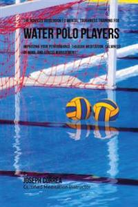 The Novices Guidebook To Mental Toughness For Water Polo Players: Improving Your Performance Through Meditation, Calmness Of Mind, And Stress Manageme