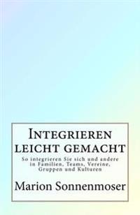 Integrieren leicht gemacht: So integrieren Sie sich und andere in Familien, Teams, Vereine, Gruppen und Kulturen