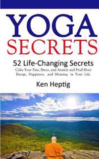 Yoga Secrets: 52 Life-Changing Secrets: Calm Your Pain, Stress, and Anxiety and Find More Energy, Happiness, and Meaning in Your Lif