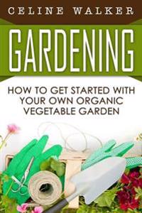 Gardening: How to Get Started with Your Own Organic Vegetable Garden
