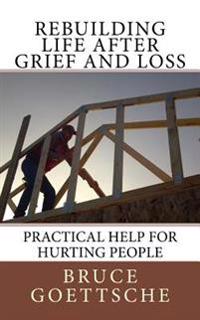 Rebuilding Life After Grief and Loss: Practical Help for Hurting People