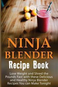 Ninja Blender Recipe Book: Lose Weight And Shred The Pounds Fast With These Delicious And Healthy Ninja Blender Recipe Book Recipes You Can Make