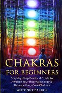 Chakras For Beginners: Step-by-Step Practical Guide to Awaken Your Internal Energy & Balance the 7 Core Chakras