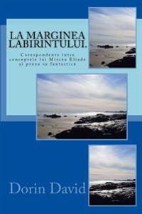 La Marginea Labirintului.: Corespondente Intre Conceptele Lui Mircea Eliade Si Proza Sa Fantastica