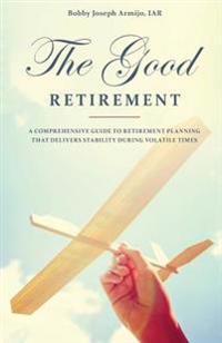 The Good Retirement: A comprehensive Guide to Retirement Planning That Delivers Stability During Volatile Times