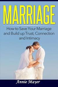 Marriage: How to Save Your Marriage and Build Up Trust, Connection and Intimacy