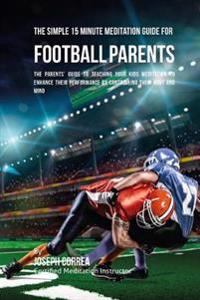 The Simple 15 Minute Meditation Guide for Football Parents: The Parents' Guide to Teaching Your Kids Meditation to Enhance Their Performance by Contro