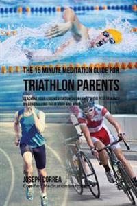 The 15 Minute Meditation Guide for Triathlon Parents: Teaching Your Kids Meditation to Enhance Their Performance by Controlling Their Body and Mind
